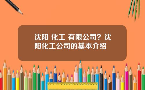 沈阳 化工 有限公司？沈阳化工公司的基本介绍