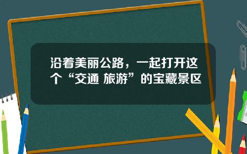 沿着美丽公路，一起打开这个“交通+旅游”的宝藏景区