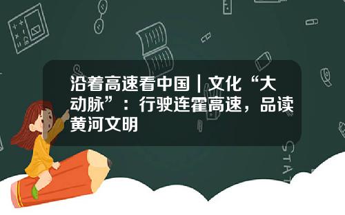 沿着高速看中国｜文化“大动脉”：行驶连霍高速，品读黄河文明