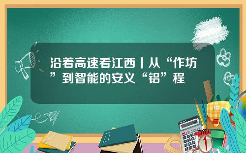 沿着高速看江西丨从“作坊”到智能的安义“铝”程