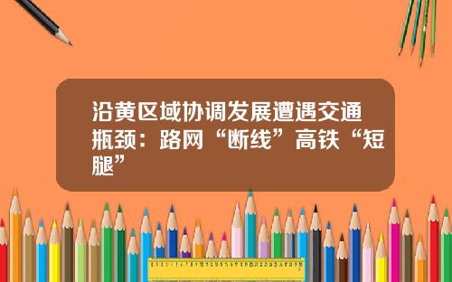 沿黄区域协调发展遭遇交通瓶颈：路网“断线”高铁“短腿”
