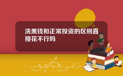 洗黑钱和正常投资的区别直接花不行吗