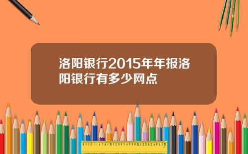 洛阳银行2015年年报洛阳银行有多少网点
