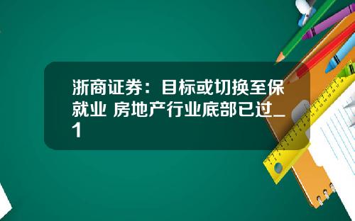 浙商证券：目标或切换至保就业 房地产行业底部已过_1
