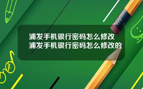 浦发手机银行密码怎么修改浦发手机银行密码怎么修改的