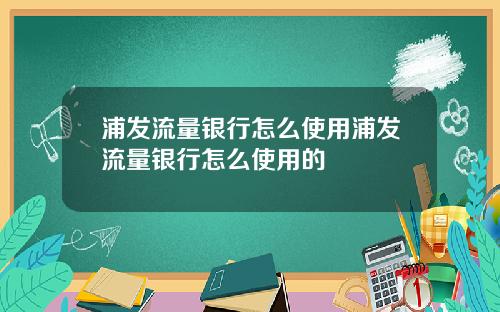 浦发流量银行怎么使用浦发流量银行怎么使用的