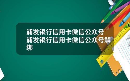 浦发银行信用卡微信公众号浦发银行信用卡微信公众号解绑