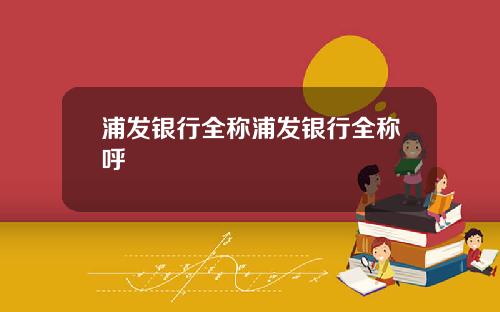 浦发银行全称浦发银行全称呼