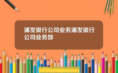 浦发银行公司业务浦发银行公司业务部