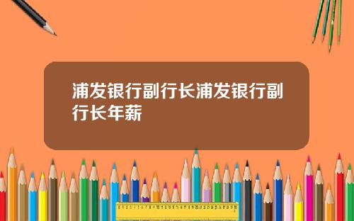 浦发银行副行长浦发银行副行长年薪