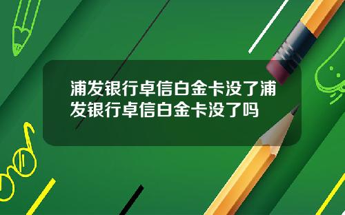 浦发银行卓信白金卡没了浦发银行卓信白金卡没了吗