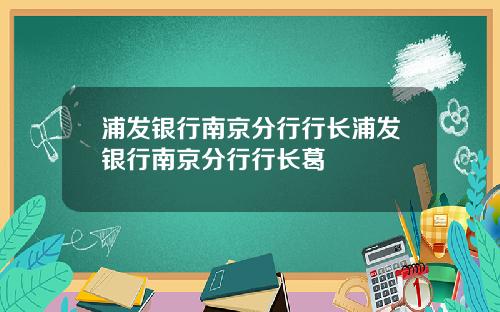 浦发银行南京分行行长浦发银行南京分行行长葛