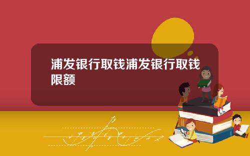 浦发银行取钱浦发银行取钱限额