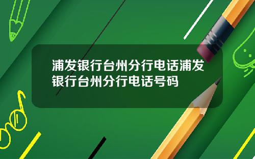 浦发银行台州分行电话浦发银行台州分行电话号码