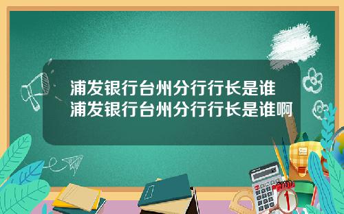 浦发银行台州分行行长是谁浦发银行台州分行行长是谁啊