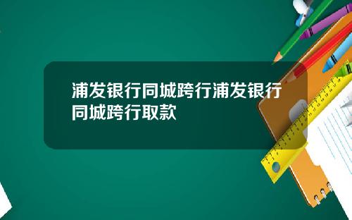 浦发银行同城跨行浦发银行同城跨行取款