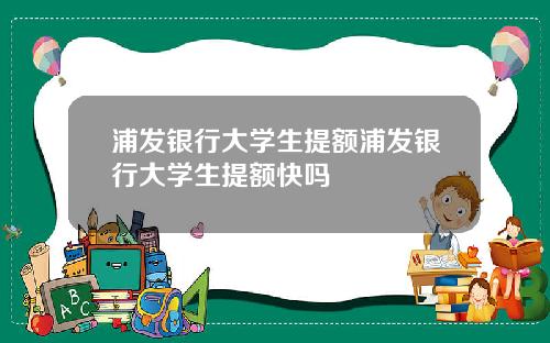 浦发银行大学生提额浦发银行大学生提额快吗