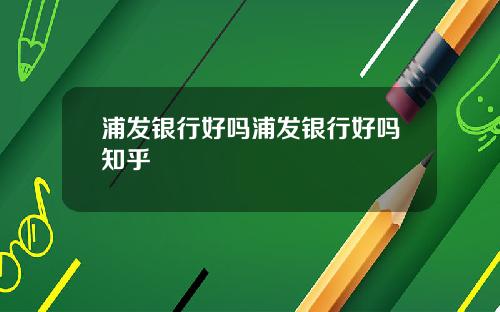 浦发银行好吗浦发银行好吗知乎