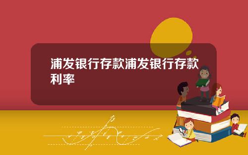 浦发银行存款浦发银行存款利率