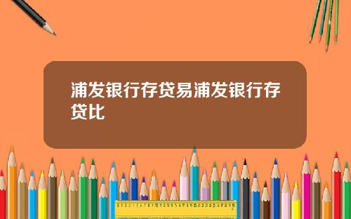 浦发银行存贷易浦发银行存贷比