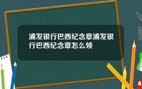 浦发银行巴西纪念章浦发银行巴西纪念章怎么领