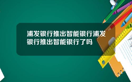 浦发银行推出智能银行浦发银行推出智能银行了吗