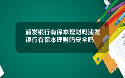 浦发银行有保本理财吗浦发银行有保本理财吗安全吗