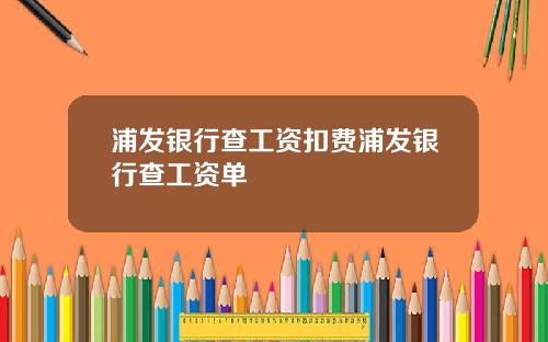 浦发银行查工资扣费浦发银行查工资单