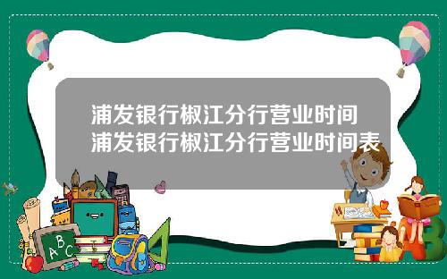 浦发银行椒江分行营业时间浦发银行椒江分行营业时间表