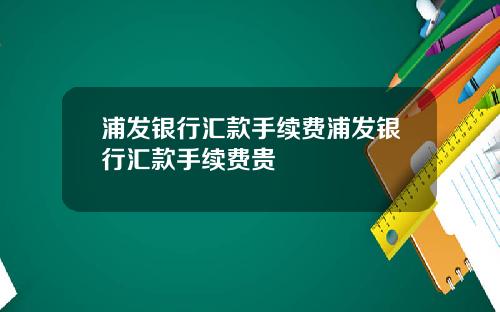 浦发银行汇款手续费浦发银行汇款手续费贵