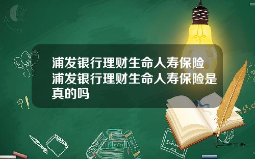 浦发银行理财生命人寿保险浦发银行理财生命人寿保险是真的吗