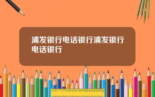 浦发银行电话银行浦发银行电话银行