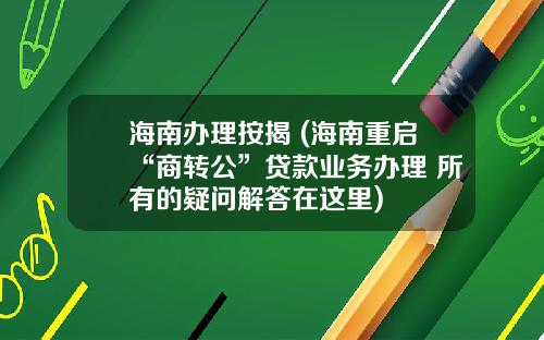 海南办理按揭 (海南重启“商转公”贷款业务办理 所有的疑问解答在这里)