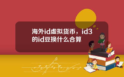 海外id虚拟货币，id3的id豆换什么合算