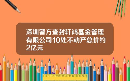 深圳警方查封轩鸿基金管理有限公司10处不动产总价约2亿元