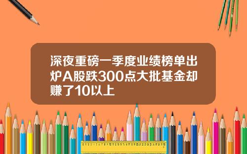深夜重磅一季度业绩榜单出炉A股跌300点大批基金却赚了10以上