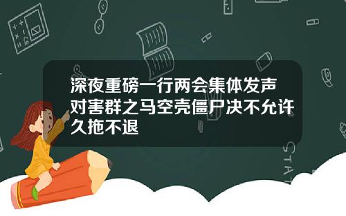 深夜重磅一行两会集体发声对害群之马空壳僵尸决不允许久拖不退