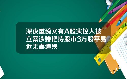深夜重磅又有A股实控人被立案涉嫌把持股市3万股平易近无辜遭殃