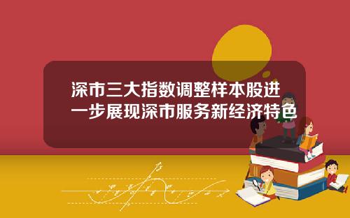 深市三大指数调整样本股进一步展现深市服务新经济特色