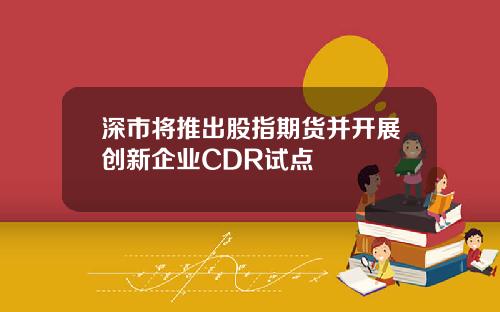 深市将推出股指期货并开展创新企业CDR试点