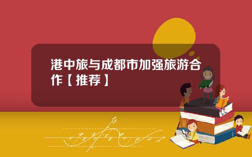 港中旅与成都市加强旅游合作【推荐】