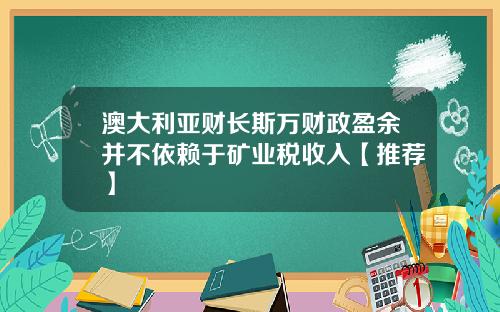 澳大利亚财长斯万财政盈余并不依赖于矿业税收入【推荐】