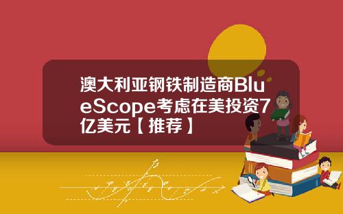 澳大利亚钢铁制造商BlueScope考虑在美投资7亿美元【推荐】