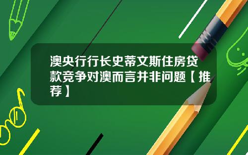 澳央行行长史蒂文斯住房贷款竞争对澳而言并非问题【推荐】