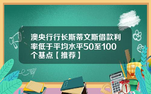 澳央行行长斯蒂文斯借款利率低于平均水平50至100个基点【推荐】
