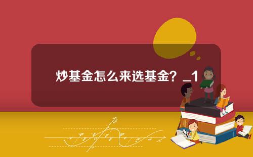 炒基金怎么来选基金？_1