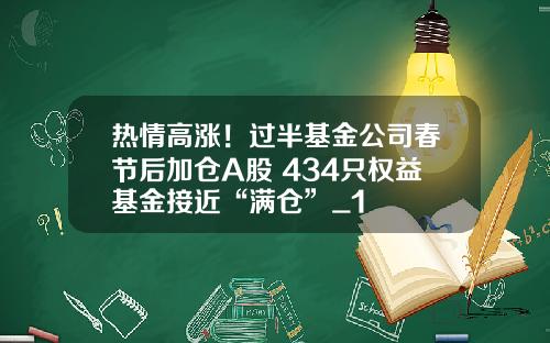 热情高涨！过半基金公司春节后加仓A股 434只权益基金接近“满仓”_1