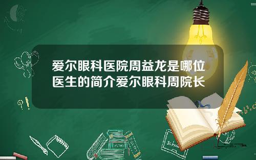 爱尔眼科医院周益龙是哪位医生的简介爱尔眼科周院长