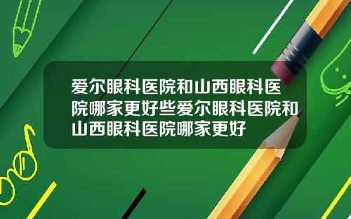 爱尔眼科医院和山西眼科医院哪家更好些爱尔眼科医院和山西眼科医院哪家更好