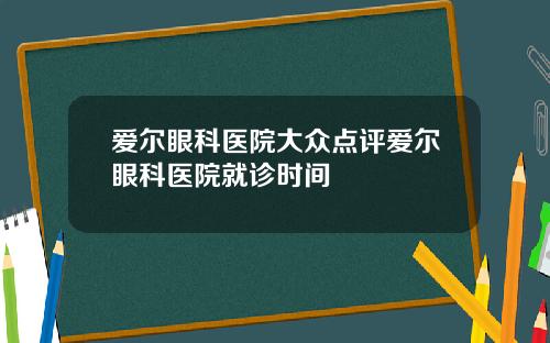 爱尔眼科医院大众点评爱尔眼科医院就诊时间